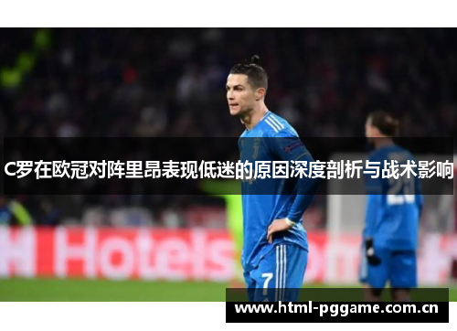 C罗在欧冠对阵里昂表现低迷的原因深度剖析与战术影响