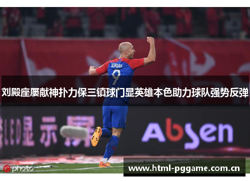 刘殿座屡献神扑力保三镇球门显英雄本色助力球队强势反弹